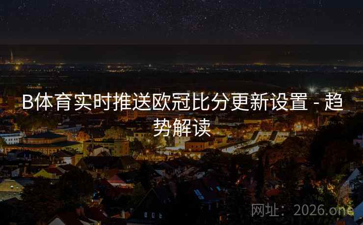 B体育实时推送欧冠比分更新设置 - 趋势解读