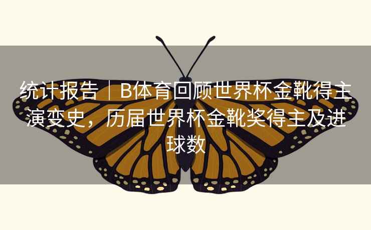 统计报告｜B体育回顾世界杯金靴得主演变史，历届世界杯金靴奖得主及进球数