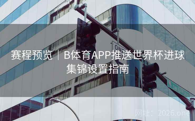 赛程预览｜B体育APP推送世界杯进球集锦设置指南