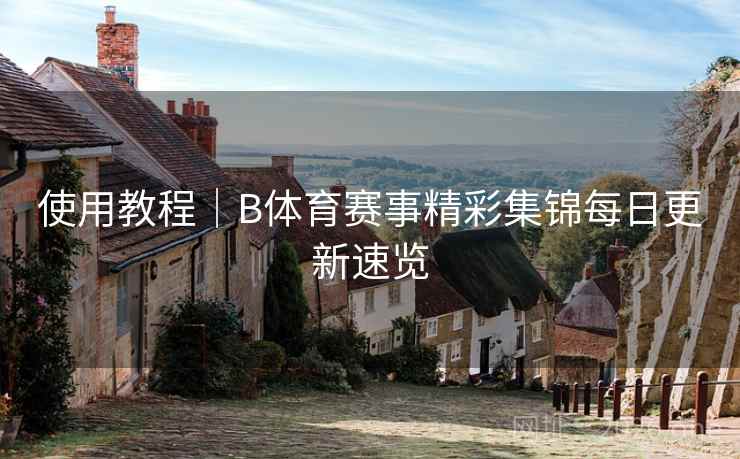 使用教程｜B体育赛事精彩集锦每日更新速览