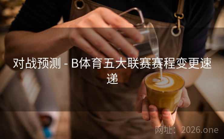 对战预测 - B体育五大联赛赛程变更速递