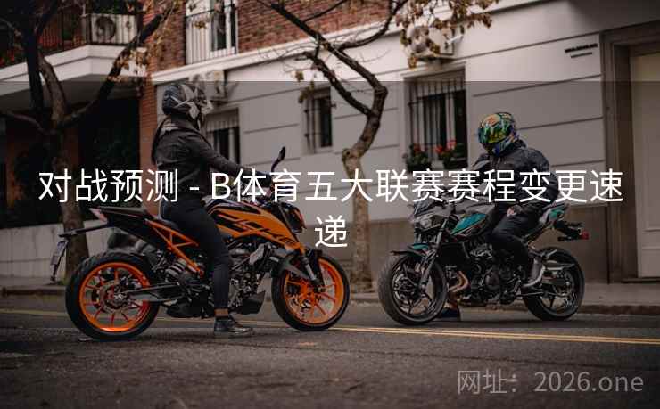 对战预测 - B体育五大联赛赛程变更速递