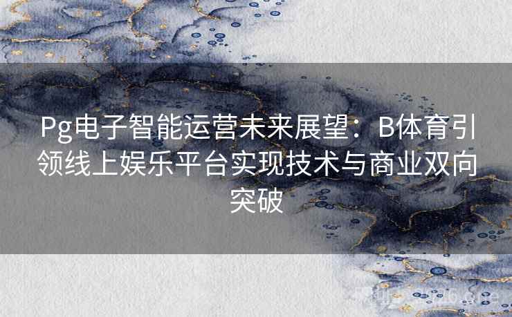 Pg电子智能运营未来展望：B体育引领线上娱乐平台实现技术与商业双向突破