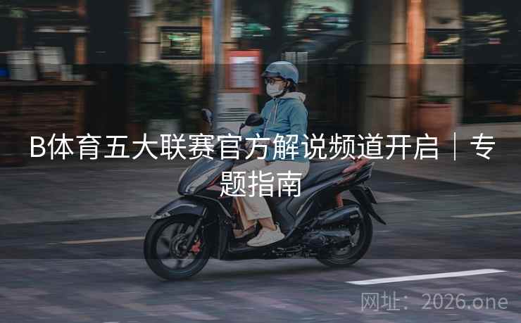 B体育五大联赛官方解说频道开启｜专题指南