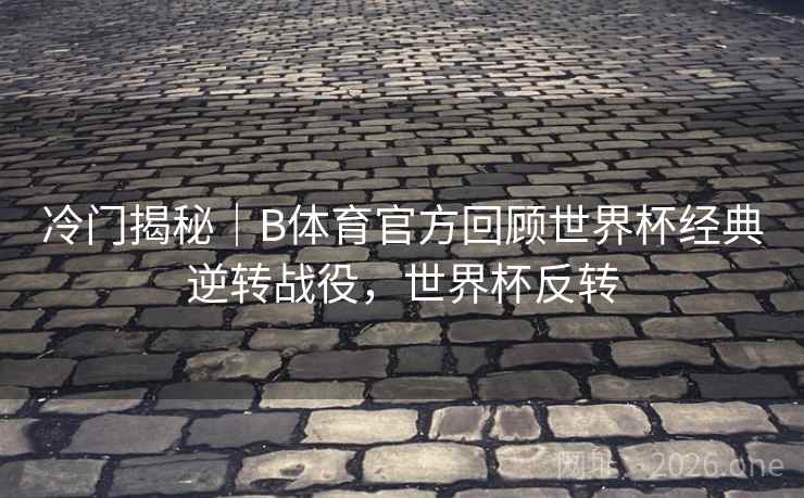 冷门揭秘｜B体育官方回顾世界杯经典逆转战役，世界杯反转