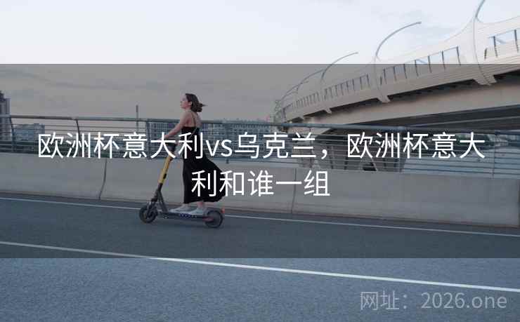 欧洲杯意大利vs乌克兰，欧洲杯意大利和谁一组