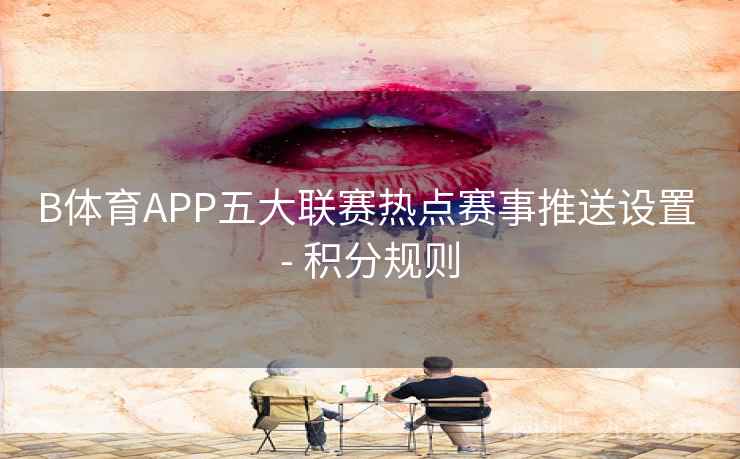 B体育APP五大联赛热点赛事推送设置 - 积分规则