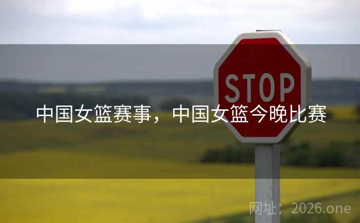 中国女篮赛事，中国女篮今晚比赛