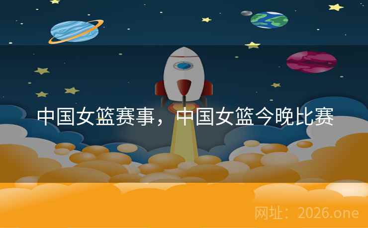 中国女篮赛事，中国女篮今晚比赛