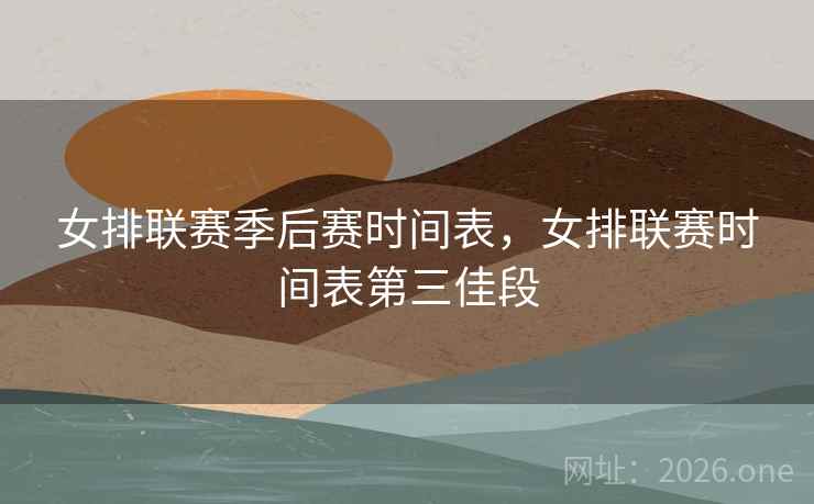 女排联赛季后赛时间表，女排联赛时间表第三佳段