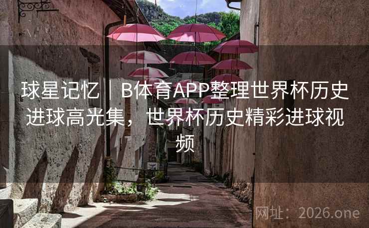 球星记忆｜B体育APP整理世界杯历史进球高光集，世界杯历史精彩进球视频