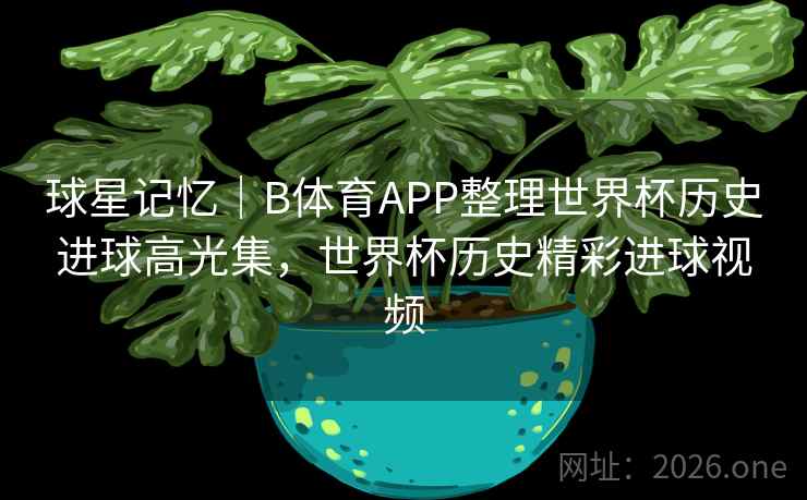 球星记忆｜B体育APP整理世界杯历史进球高光集，世界杯历史精彩进球视频