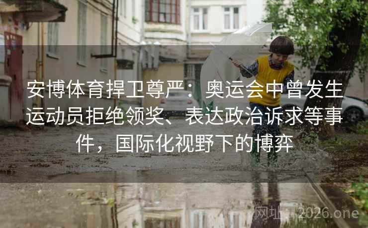 安博体育捍卫尊严：奥运会中曾发生运动员拒绝领奖、表达政治诉求等事件，国际化视野下的博弈