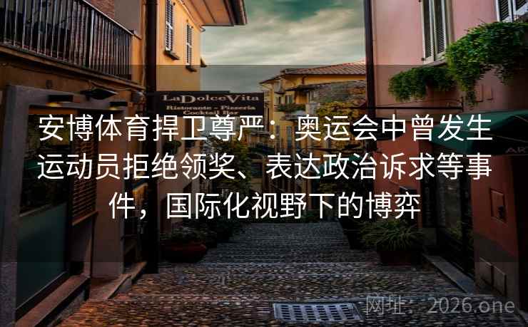 安博体育捍卫尊严：奥运会中曾发生运动员拒绝领奖、表达政治诉求等事件，国际化视野下的博弈