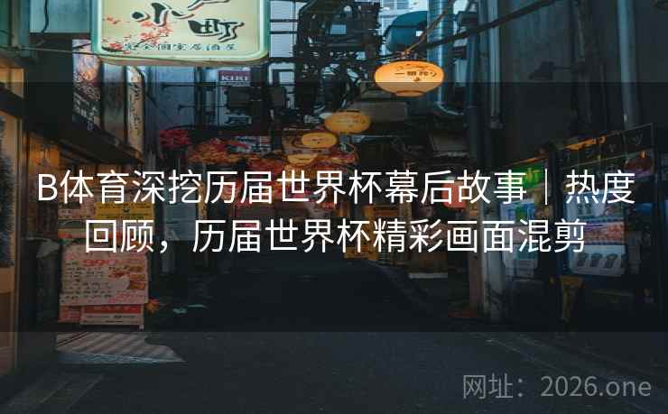 B体育深挖历届世界杯幕后故事｜热度回顾，历届世界杯精彩画面混剪
