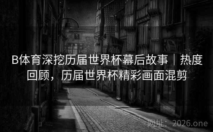 B体育深挖历届世界杯幕后故事｜热度回顾，历届世界杯精彩画面混剪