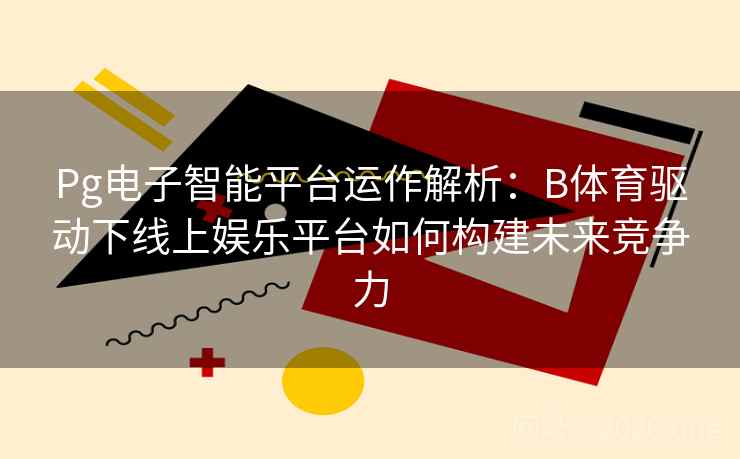 Pg电子智能平台运作解析：B体育驱动下线上娱乐平台如何构建未来竞争力