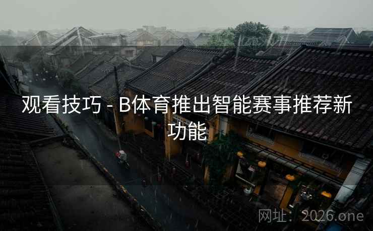 观看技巧 - B体育推出智能赛事推荐新功能