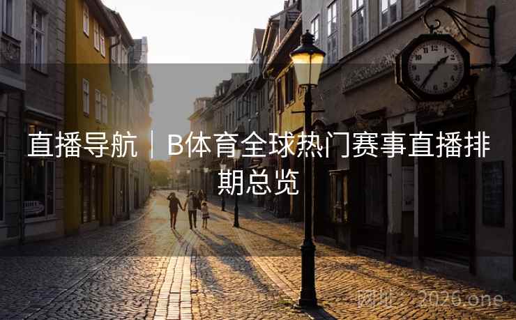 直播导航｜B体育全球热门赛事直播排期总览