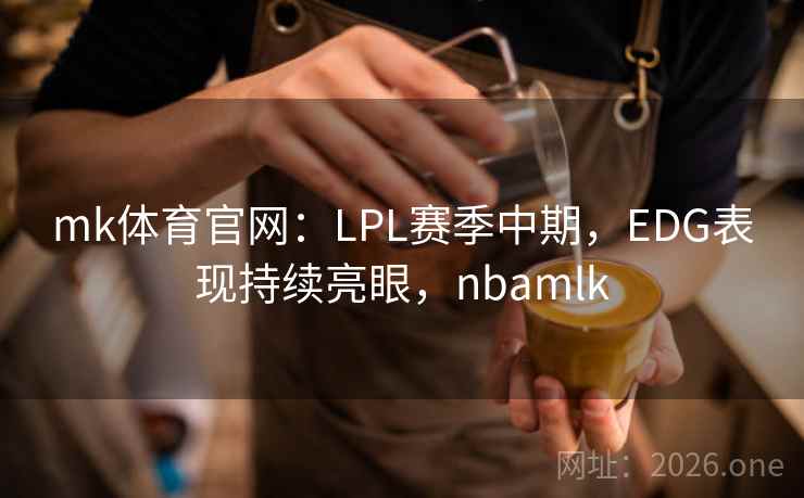 mk体育官网：LPL赛季中期，EDG表现持续亮眼，nbamlk