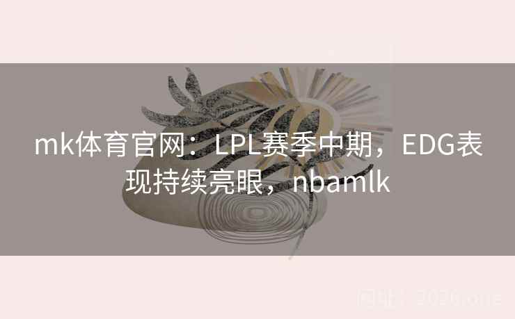 mk体育官网：LPL赛季中期，EDG表现持续亮眼，nbamlk