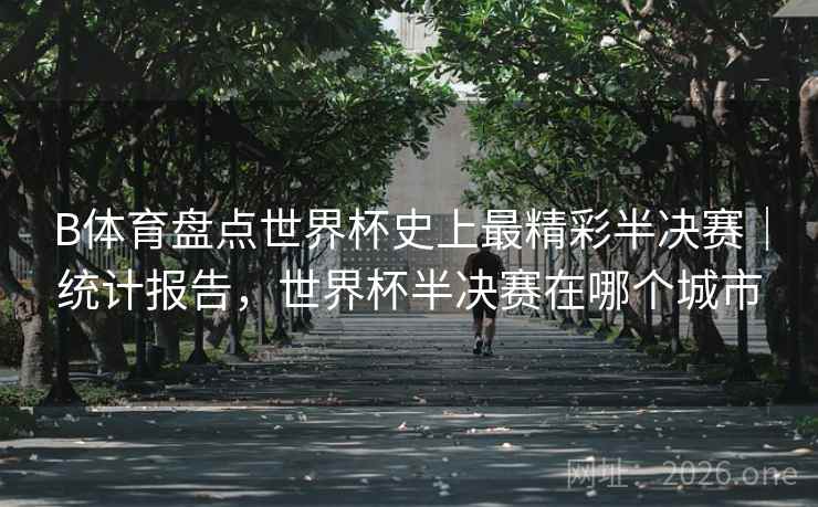B体育盘点世界杯史上最精彩半决赛｜统计报告，世界杯半决赛在哪个城市