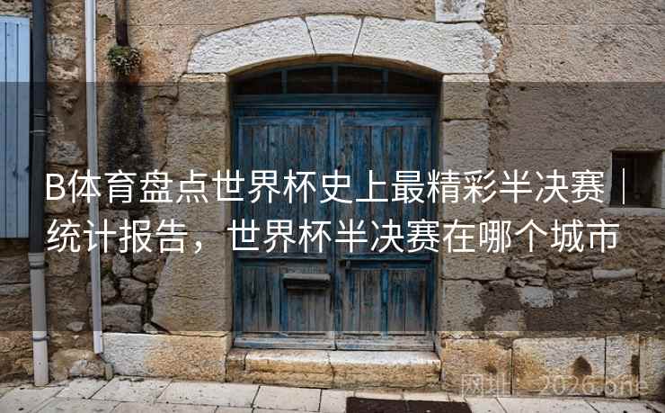 B体育盘点世界杯史上最精彩半决赛｜统计报告，世界杯半决赛在哪个城市