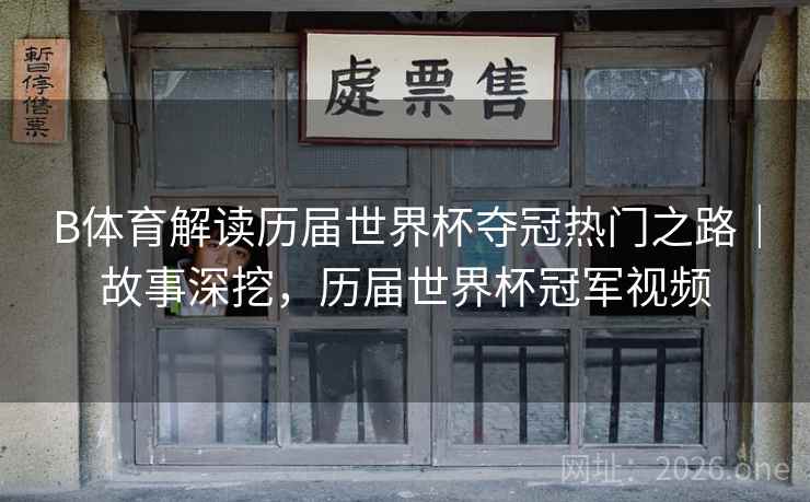 B体育解读历届世界杯夺冠热门之路｜故事深挖，历届世界杯冠军视频