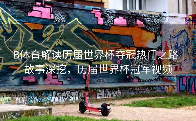 B体育解读历届世界杯夺冠热门之路｜故事深挖，历届世界杯冠军视频