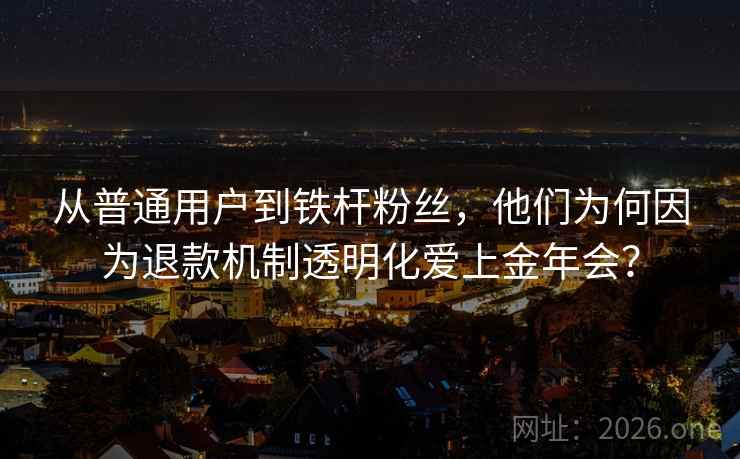 从普通用户到铁杆粉丝，他们为何因为退款机制透明化爱上金年会？
