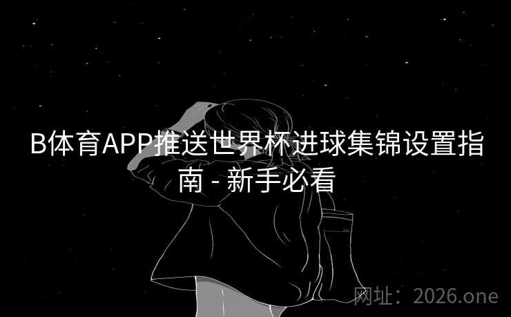B体育APP推送世界杯进球集锦设置指南 - 新手必看